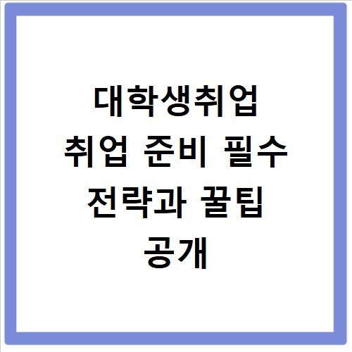 대학생취업 취업 준비 필수 전략과 꿀팁 공개