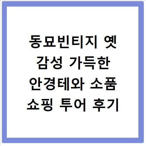 동묘빈티지 옛 감성 가득한 안경테와 소품 쇼핑 투어 후기