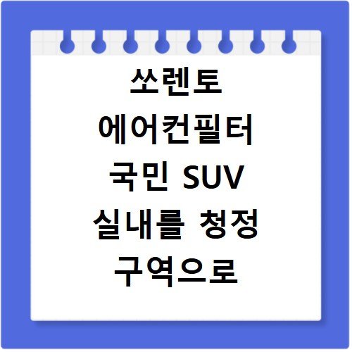 쏘렌토 에어컨필터 국민 SUV 실내를 청정 구역으로 만드는 교체법