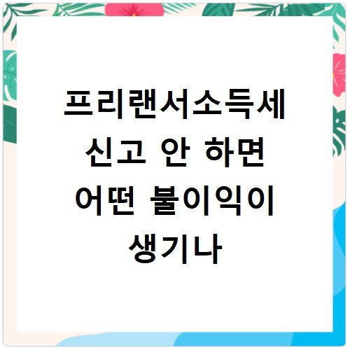프리랜서소득세 신고 안 하면 어떤 불이익이 생기나