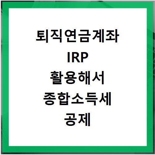 퇴직연금계좌 IRP 활용해서 종합소득세 공제 혜택 극대화하기