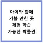 아이와 함께 가볼 만한 곳 체험 학습 가능한 박물관