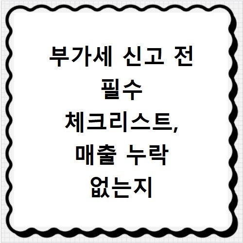 부가세 신고 전 필수 체크리스트, 매출 누락 없는지 확인